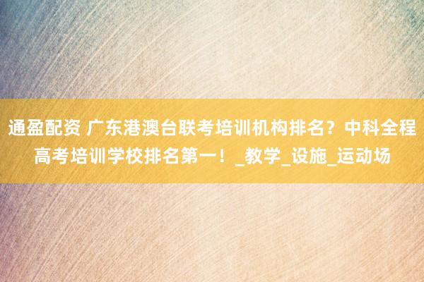 通盈配资 广东港澳台联考培训机构排名？中科全程高考培训学校排名第一！_教学_设施_运动场