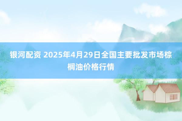 银河配资 2025年4月29日全国主要批发市场棕榈油价格行情