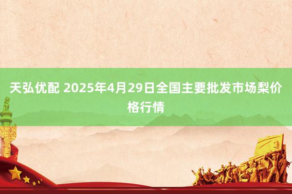 天弘优配 2025年4月29日全国主要批发市场梨价格行情