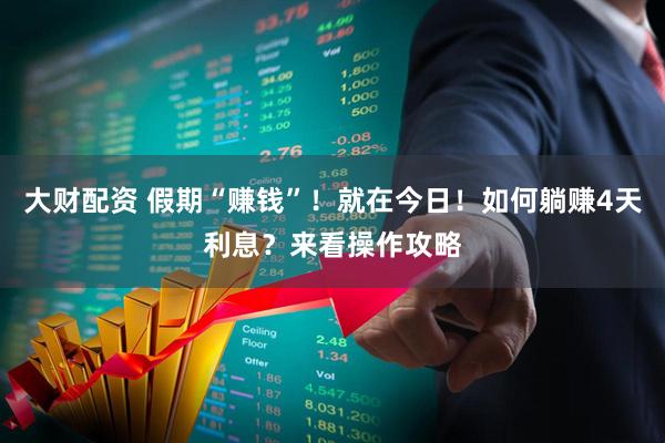 大财配资 假期“赚钱”！就在今日！如何躺赚4天利息？来看操作攻略