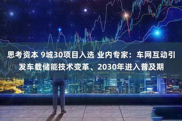 思考资本 9城30项目入选 业内专家：车网互动引发车载储能技术变革、2030年进入普及期