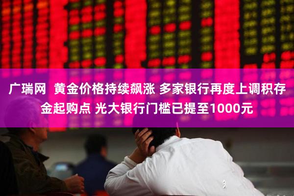 广瑞网  黄金价格持续飙涨 多家银行再度上调积存金起购点 光大银行门槛已提至1000元