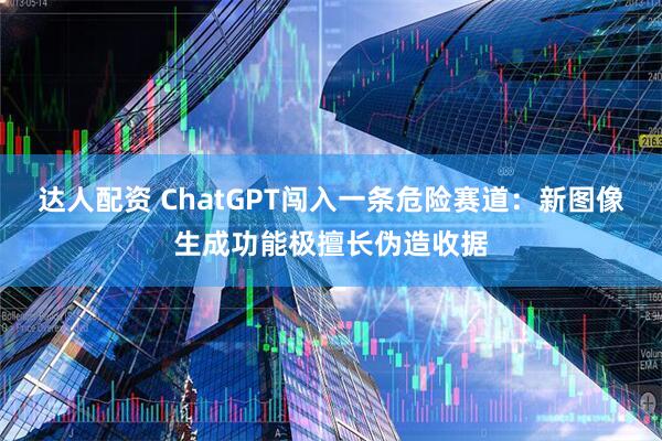 达人配资 ChatGPT闯入一条危险赛道：新图像生成功能极擅长伪造收据
