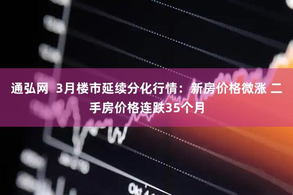 通弘网  3月楼市延续分化行情：新房价格微涨 二手房价格连跌35个月