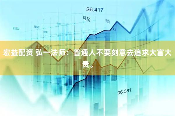 宏益配资 弘一法师：普通人不要刻意去追求大富大贵。