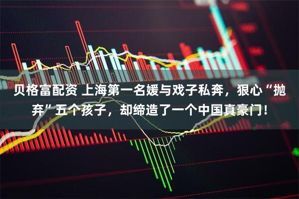 贝格富配资 上海第一名媛与戏子私奔，狠心“抛弃”五个孩子，却缔造了一个中国真豪门！