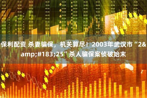 保利配资 杀妻骗保，机关算尽！2003年武汉市“2&#183;25”杀人骗保案侦破始末