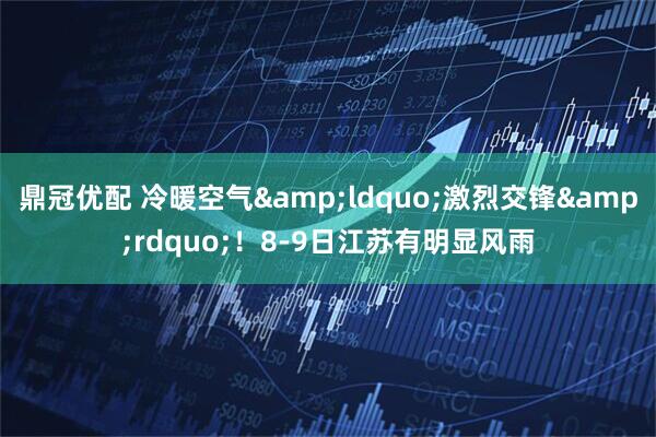 鼎冠优配 冷暖空气&ldquo;激烈交锋&rdquo;！8-9日江苏有明显风雨