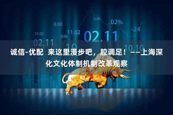 诚信-优配  来这里漫步吧，腔调足！——上海深化文化体制机制改革观察