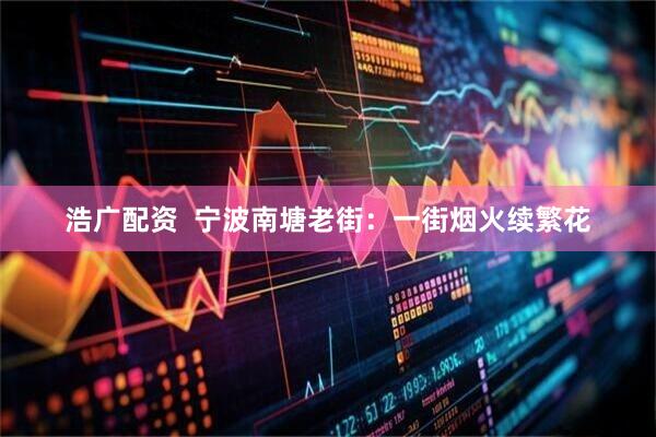 浩广配资  宁波南塘老街：一街烟火续繁花