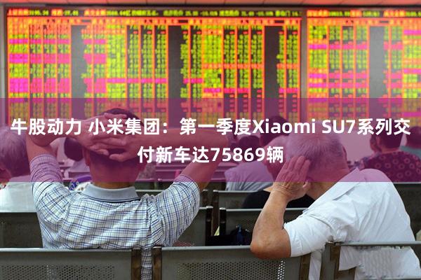 牛股动力 小米集团：第一季度Xiaomi SU7系列交付新车达75869辆