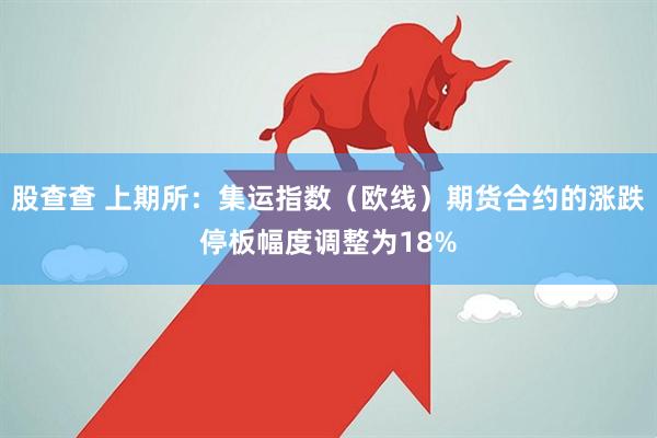 股查查 上期所：集运指数（欧线）期货合约的涨跌停板幅度调整为18%