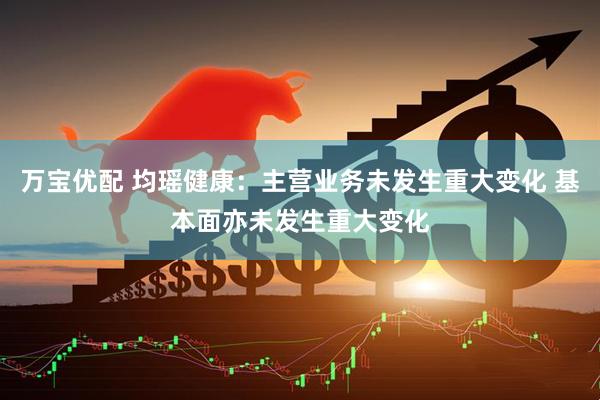 万宝优配 均瑶健康：主营业务未发生重大变化 基本面亦未发生重大变化