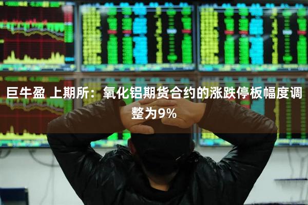 巨牛盈 上期所：氧化铝期货合约的涨跌停板幅度调整为9%