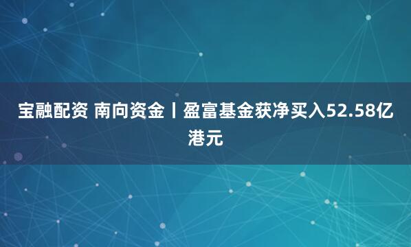 宝融配资 南向资金丨盈富基金获净买入52.58亿港元