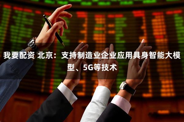 我要配资 北京：支持制造业企业应用具身智能大模型、5G等技术