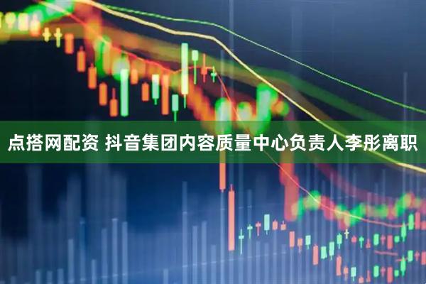点搭网配资 抖音集团内容质量中心负责人李彤离职