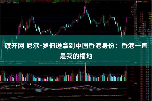 旗开网 尼尔-罗伯逊拿到中国香港身份：香港一直是我的福地