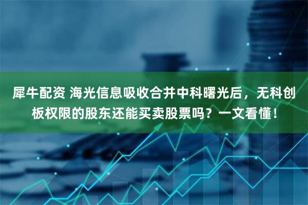犀牛配资 海光信息吸收合并中科曙光后，无科创板权限的股东还能买卖股票吗？一文看懂！