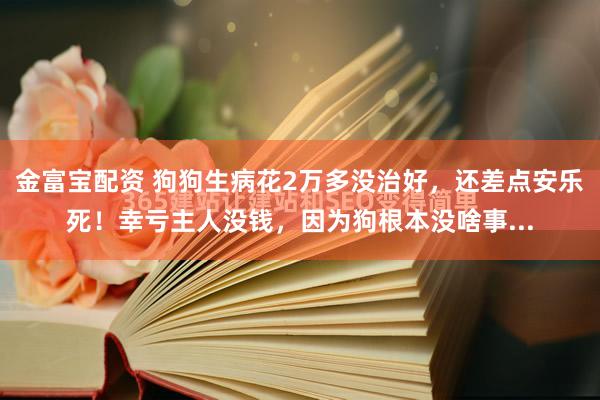 金富宝配资 狗狗生病花2万多没治好，还差点安乐死！幸亏主人没钱，因为狗根本没啥事...