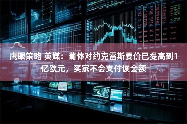 鹰眼策略 英媒：葡体对约克雷斯要价已提高到1亿欧元，买家不会支付该金额