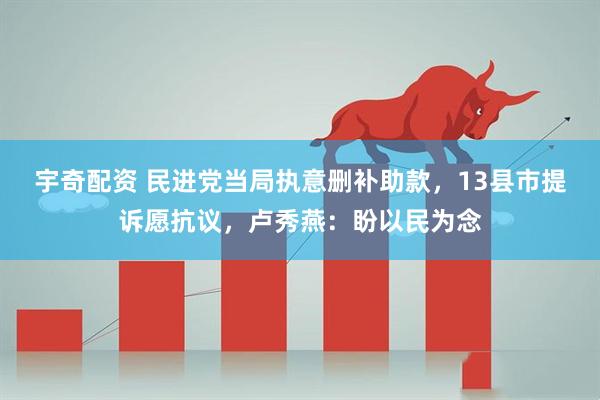 宇奇配资 民进党当局执意删补助款，13县市提诉愿抗议，卢秀燕：盼以民为念