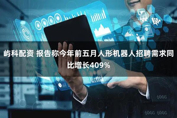 屿科配资 报告称今年前五月人形机器人招聘需求同比增长409%