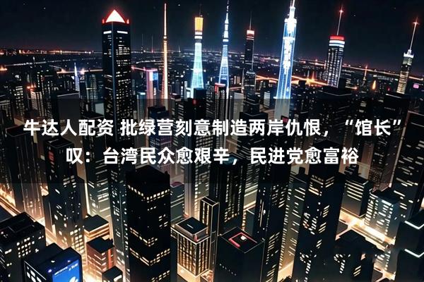 牛达人配资 批绿营刻意制造两岸仇恨，“馆长”叹：台湾民众愈艰辛，民进党愈富裕