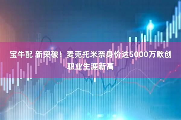 宝牛配 新突破！麦克托米奈身价达5000万欧创职业生涯新高