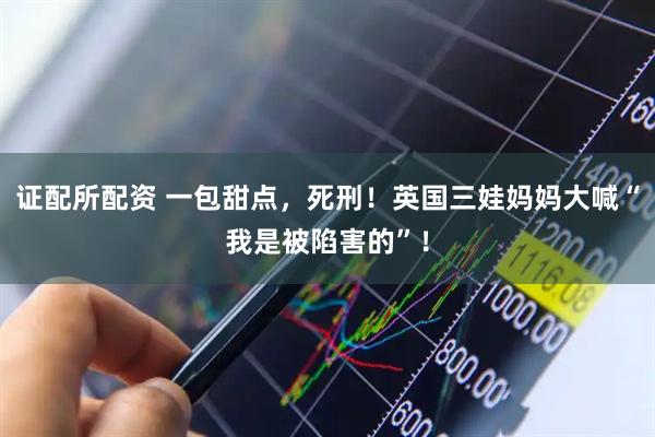 证配所配资 一包甜点，死刑！英国三娃妈妈大喊“我是被陷害的”！