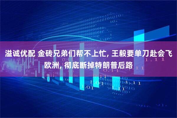 溢诚优配 金砖兄弟们帮不上忙, 王毅要单刀赴会飞欧洲, 彻底断掉特朗普后路