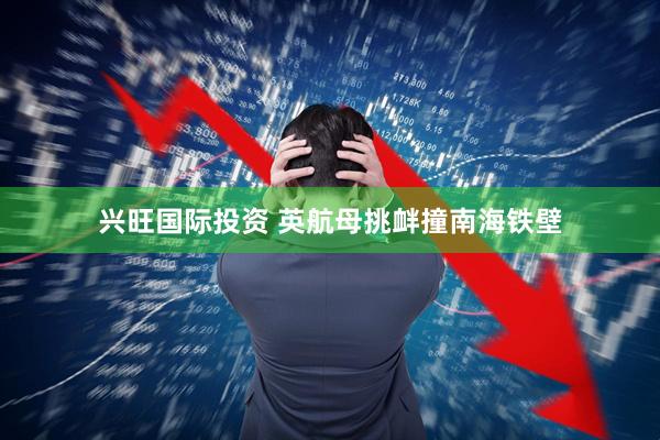 兴旺国际投资 英航母挑衅撞南海铁壁