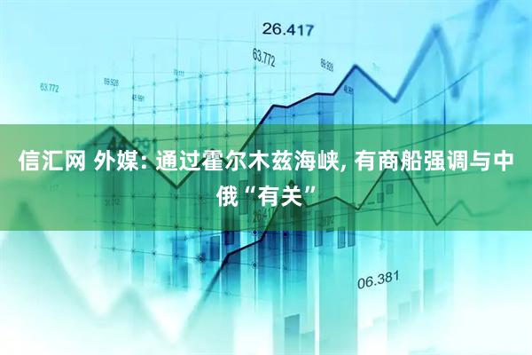 信汇网 外媒: 通过霍尔木兹海峡, 有商船强调与中俄“有关”