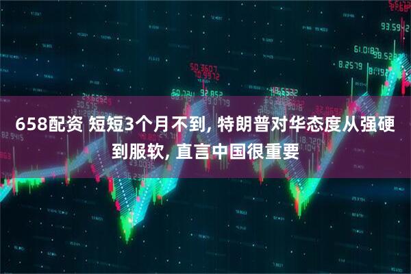 658配资 短短3个月不到, 特朗普对华态度从强硬到服软, 直言中国很重要