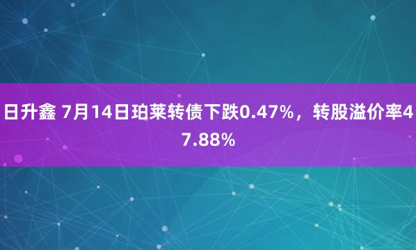 日升鑫 7月14日珀莱转债下跌0.47%，转股溢价率47.88%