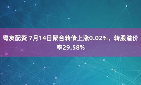 粤友配资 7月14日聚合转债上涨0.02%，转股溢价率29.58%