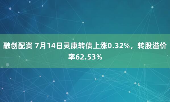 融创配资 7月14日灵康转债上涨0.32%，转股溢价率62.53%