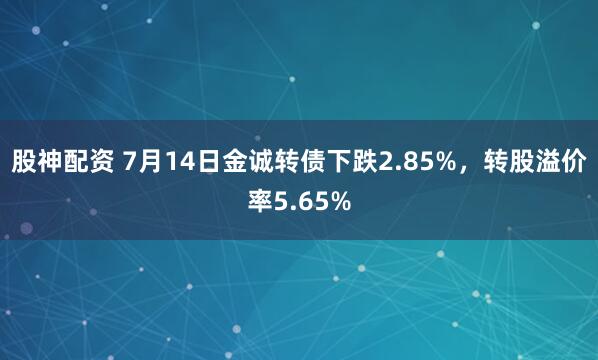 股神配资 7月14日金诚转债下跌2.85%，转股溢价率5.65%