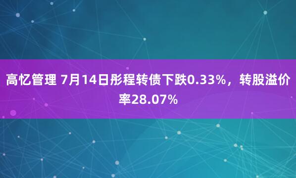 高忆管理 7月14日彤程转债下跌0.33%，转股溢价率28.07%