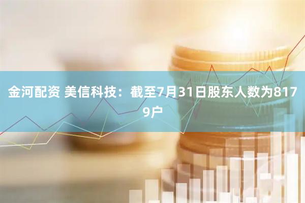 金河配资 美信科技：截至7月31日股东人数为8179户