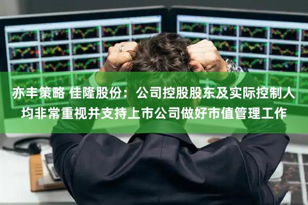 亦丰策略 佳隆股份：公司控股股东及实际控制人均非常重视并支持上市公司做好市值管理工作