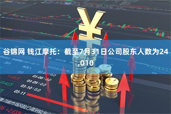 谷锦网 钱江摩托：截至7月31日公司股东人数为24,010
