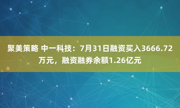 聚美策略 中一科技：7月31日融资买入3666.72万元，融资融券余额1.26亿元