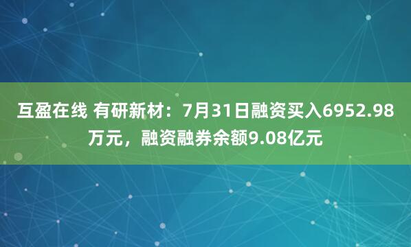 互盈在线 有研新材：7月31日融资买入6952.98万元，融资融券余额9.08亿元