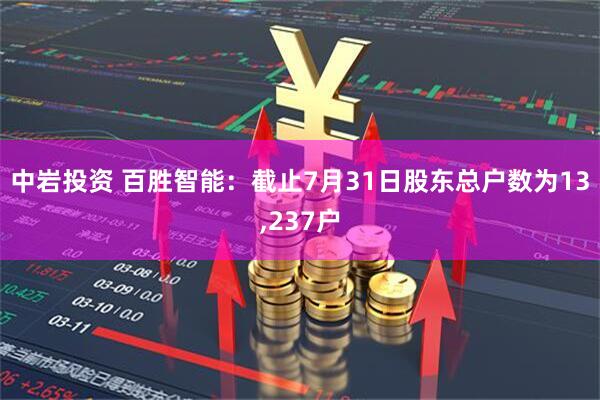 中岩投资 百胜智能：截止7月31日股东总户数为13,237户