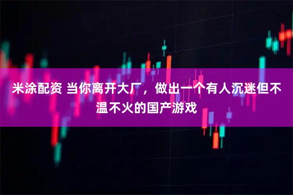 米涂配资 当你离开大厂，做出一个有人沉迷但不温不火的国产游戏