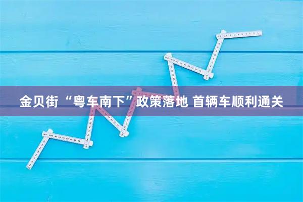 金贝街 “粤车南下”政策落地 首辆车顺利通关