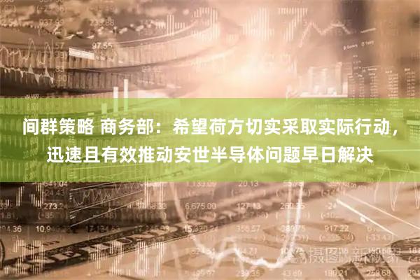 间群策略 商务部：希望荷方切实采取实际行动，迅速且有效推动安世半导体问题早日解决