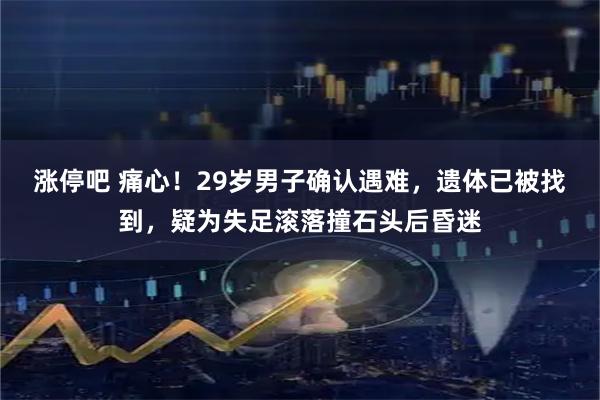 涨停吧 痛心！29岁男子确认遇难，遗体已被找到，疑为失足滚落撞石头后昏迷