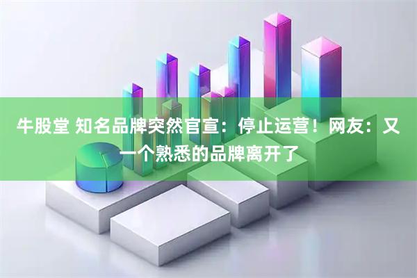 牛股堂 知名品牌突然官宣：停止运营！网友：又一个熟悉的品牌离开了